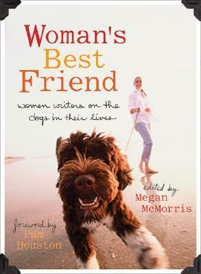 Woman's Best Friend: Women Writers on the Dogs in Their Lives by Megan McMorris, Pam Houston