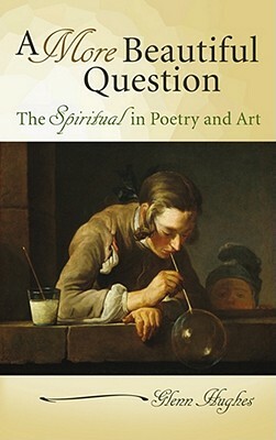 A More Beautiful Question: The Spiritual in Poetry and Art by Glenn Hughes