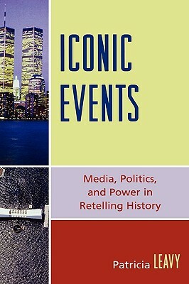 Iconic Events: Media, Politics, and Power in Retelling History by Patricia Leavy