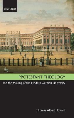 Protestant Theology and the Making of the Modern German University by Thomas Albert Howard