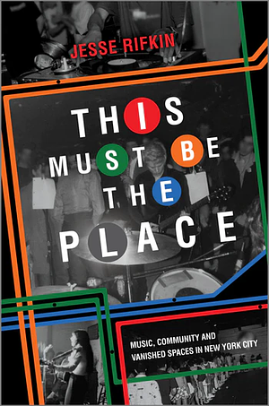 This Must Be the Place: Music, Community and Vanished Spaces in New York City by Jesse Rifkin