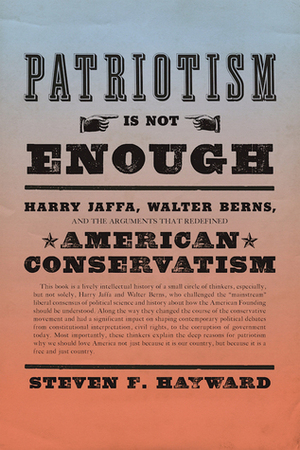 Patriotism Is Not Enough: Harry Jaffa, Walter Berns, and the Arguments that Redefined American Conservatism by Steven F. Hayward