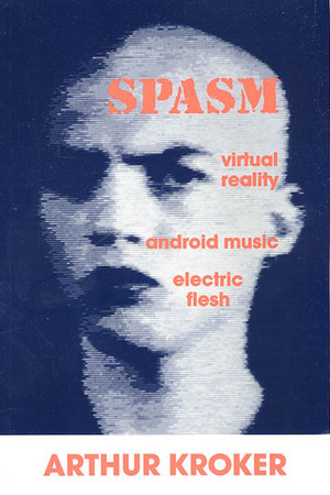 Spasm: Virtual Reality, Android Music and Electric Flesh by Arthur Kroker, Bruce Sterling