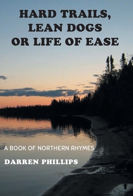 Hard Trails, Lean Dogs or Life of Ease: A Book of Northern Rhymes by Darren Phillips