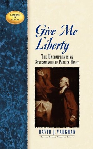 Give Me Liberty: The Uncompromising Statesmanship of Patrick Henry by David J. Vaughan