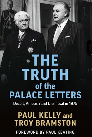 The Truth of the Palace Letters: Deceit, Ambush and Dismissal In 1975 by Paul Kelly, Troy Bramston