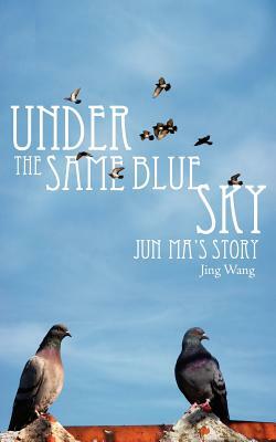 Under the Same Blue Sky: Jun Ma's Story by Jing Wang