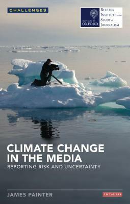 Climate Change in the Media: Reporting Risk and Uncertainty by James Painter