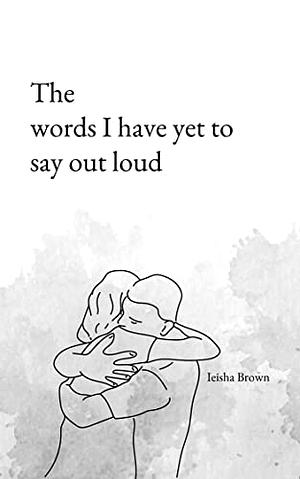 The words I have yet to say out loud by Ieisha Brown