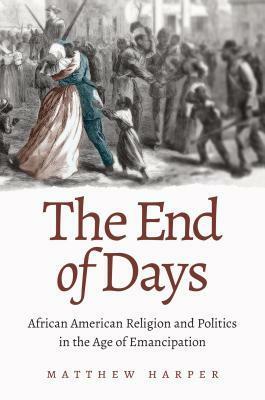 The End of Days: African American Religion and Politics in the Age of Emancipation by Matthew Harper