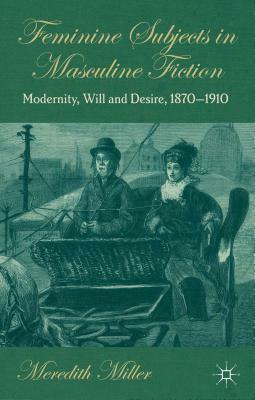 Feminine Subjects in Masculine Fiction: Modernity, Will and Desire, 1870-1910 by M. Miller