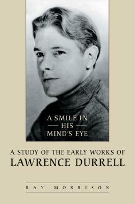 A Smile in His Mind's Eye: A Study of the Early Works of Lawrence Durrell by Ray Morrison