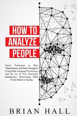 How to Analyze People: Secret Techniques to Beat Manipulation and Dark Deception Using Body Language Psychology and the Art of Your Emotional by Brian Hall