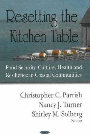 Resetting the Kitchen Table: Food Security, Culture, Health and Resilience in Coastal Communities by Nancy J. Turner, Shirley M. Solberg, Christopher C. Parrish