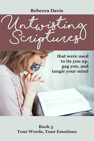 Untwisting Scriptures that were used to tie you up, gag you, and tangle your mind: Book 3 Your Words, Your Emotions by Rebecca H. Davis