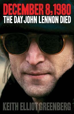 December 8, 1980: The Day John Lennon Died by Keith Elliot Greenberg