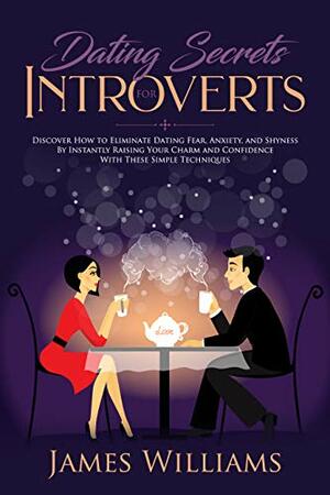 Dating : Secrets for Introverts - How to Eliminate Dating Fear, Anxiety and Shyness by Instantly Raising Your Charm and Confidence with These Simple Techniques by James W. Williams