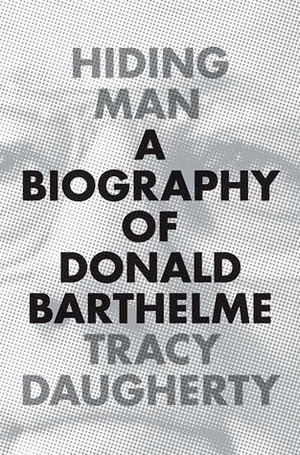 Hiding Man: A Biography of Donald Barthelme by Tracy Daugherty