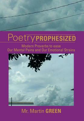 Poetry Prophesized: Modern Proverbs to Ease Our Mental Pains and Our Emotional Strains by Martin Green