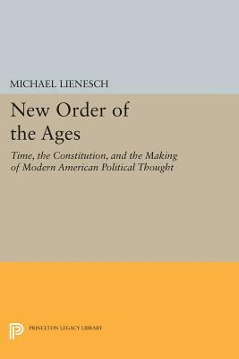 New Order of the Ages: Time, the Constitution, and the Making of Modern American Political Thought by Michael Lienesch