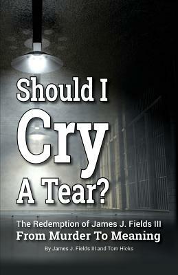 SHOULD I CRY A TEAR? The Redemption of James J. Fields III - From Murder to Meaning by Tom Hicks, James J. Fields