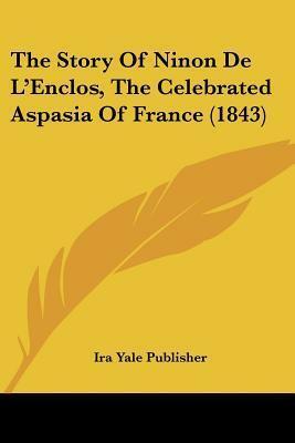 The Story Of Ninon De L'Enclos, The Celebrated Aspasia Of France by Ninon de l'Enclos