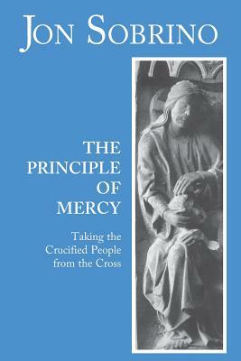 The Principle of Mercy: Taking the Crucified People from the Cross by Jon Sobrino