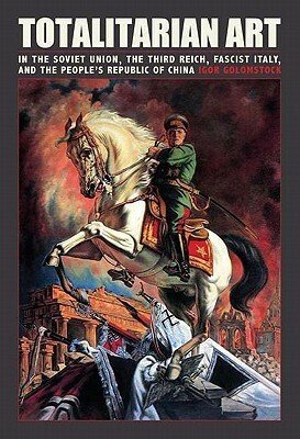 Totalitarian Art: In the Soviet Union, the Third Reich, Fascist Italy, and the People's Republic of China by Igor Golomstock, Robert Chandler