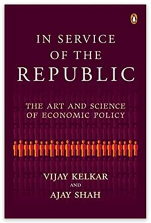In Service of the Republic: The Art and Science of Economic Policy by Ajay Shah, Vijay Kelkar