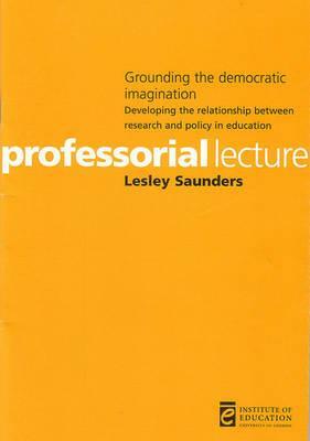 Grounding the Democratic Imagination: Developing the Relationship Between Research and Policy in Education by Lesley Saunders