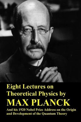 Eight Lectures on Theoretical Physics by Max Planck and his 1920 Nobel Prize Address on the Origin and Development of the Quantum Theory by Max Planck