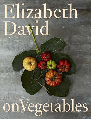 Elizabeth David on Vegetables: A Cookbook by Elizabeth David, Elizabeth David