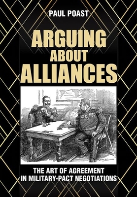 Arguing about Alliances: The Art of Agreement in Military-Pact Negotiations by Paul Poast