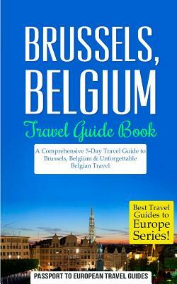 Brussels: Brussels, Belgium: Travel Guide Book-A Comprehensive 5-Day Travel Guide to Brussels, Belgium & Unforgettable Belgian T by Passport to European Travel Guides