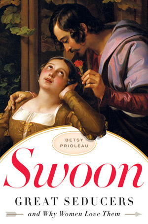 Swoon: Great Seducers and Why Women Love Them by Betsy Prioleau