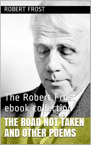The Road Not Taken and Other Poems: The Robert Frost ebook collection by Robert Frost, Robert Frost