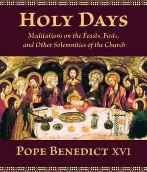 Holy Days: Meditations on the Feasts, Fasts, and Other Solemnities of the Church by Pope Benedict XVI