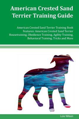 American Crested Sand Terrier Training Guide American Crested Sand Terrier Training Book Features: American Crested Sand Terrier Housetraining, Obedie by Lois Wilson