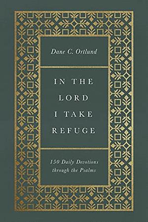 In the Lord I Take Refuge: 150 Daily Devotions Through the Psalms: 150 Daily Devotions Through the Psalms by Dane C. Ortlund