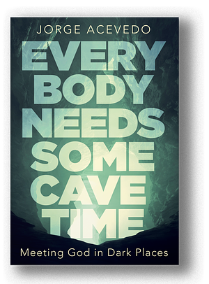 Everybody Needs Some Cave Time: Meeting God in Dark Places by Jorge Acevedo