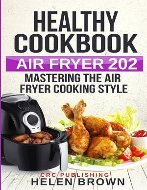 Healthy cookbook AIR FRYER 202: Mastering the Air Fryer cooking style 3 Books in 1 by Helen Brown, Crc Publishing