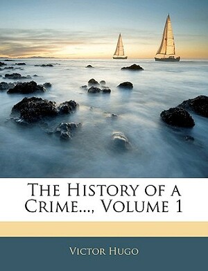 The History of a Crime..., Volume 1 by Victor Hugo
