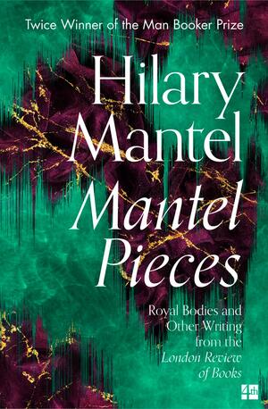 Mantel Pieces: Royal Bodies and Other Writing from the London Review of Books by Hilary Mantel