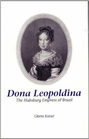 Dona Leopoldina: The Habsburg Empress of Brazil by Gloria Kaiser, Lowell A. Bangerter