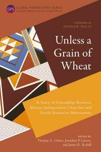 Unless a Grain of Wheat: A Story of Friendship Between African Independent Churches and North American Mennonites by James R. Krabill, Jonathan P. Larson, Thomas Oduro