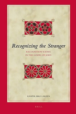 Recognizing the Stranger: Recognition Scenes in the Gospel of John by Kasper Bro Larsen