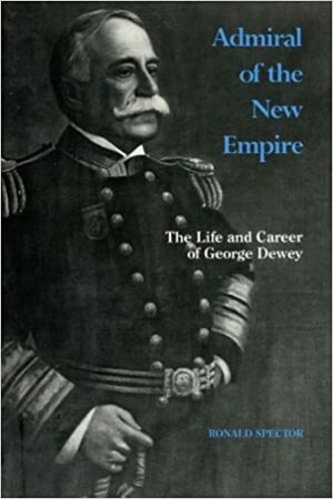 Admiral of the New Empire: The Life and Career of George Dewey by Ronald H. Spector