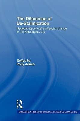 The Dilemmas of De-Stalinization: Negotiating Cultural and Social Change in the Khrushchev Era by Polly Jones