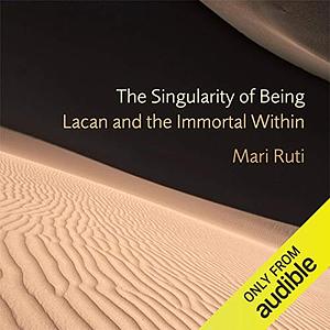 The Singularity of Being: Lacan and the Immortal Within by Mari Ruti