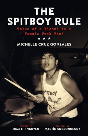 The Spitboy Rule: Tales of a Xicana in a Female Punk Band by Michelle Cruz Gonzales, Mimi Thi Nguyen